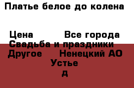 Платье белое до колена › Цена ­ 800 - Все города Свадьба и праздники » Другое   . Ненецкий АО,Устье д.